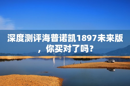 深度测评海普诺凯1897未来版，你买对了吗？