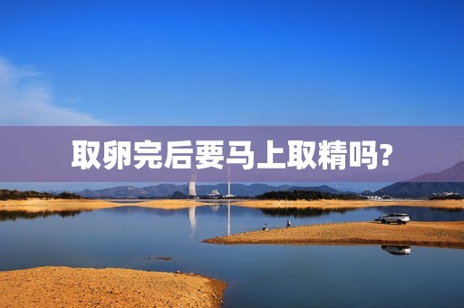 取卵完后要马上取精吗?