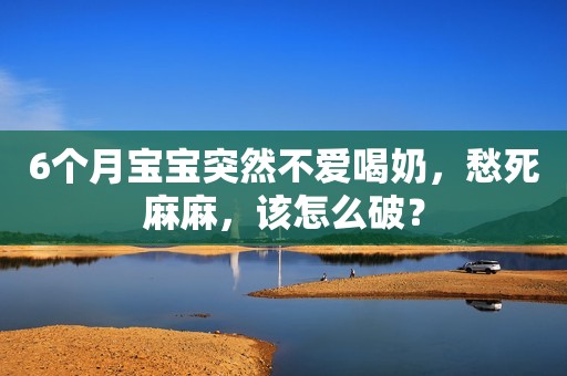 6个月宝宝突然不爱喝奶，愁死麻麻，该怎么破？