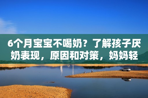 6个月宝宝不喝奶？了解孩子厌奶表现，原因和对策，妈妈轻松应对