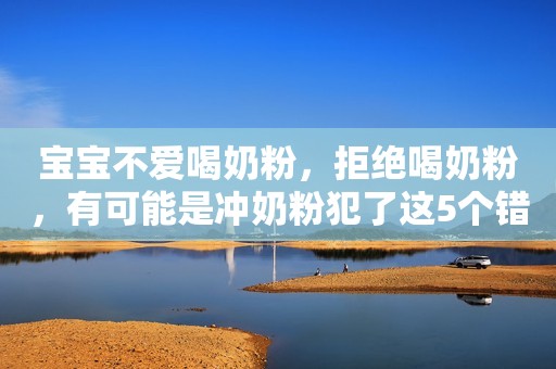 宝宝不爱喝奶粉，拒绝喝奶粉，有可能是冲奶粉犯了这5个错