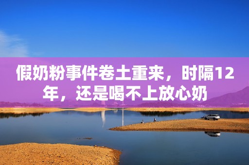 假奶粉事件卷土重来，时隔12年，还是喝不上放心奶