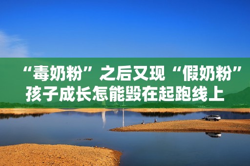 “毒奶粉”之后又现“假奶粉”孩子成长怎能毁在起跑线上