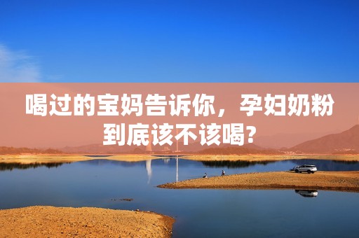 喝过的宝妈告诉你，孕妇奶粉到底该不该喝?