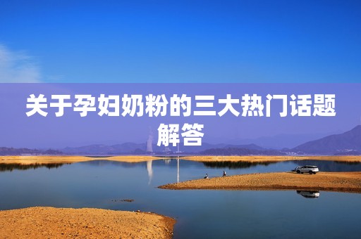 关于孕妇奶粉的三大热门话题解答