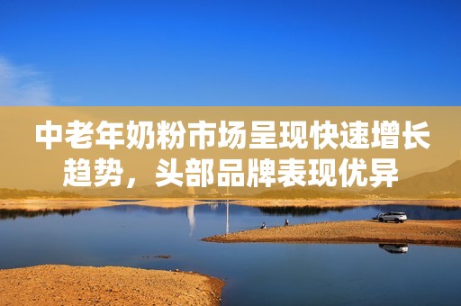 中老年奶粉市场呈现快速增长趋势，头部品牌表现优异