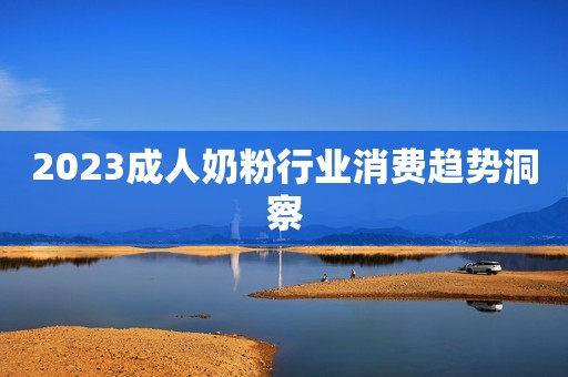 2023成人奶粉行业消费趋势洞察
