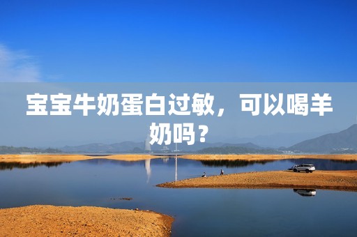 宝宝牛奶蛋白过敏，可以喝羊奶吗？