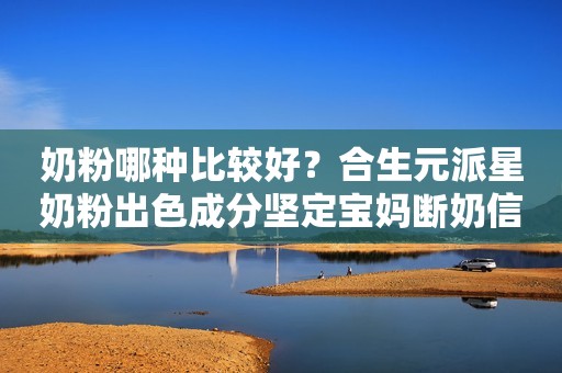奶粉哪种比较好？合生元派星奶粉出色成分坚定宝妈断奶信心！滨州网2023-09-20 17:10湖北