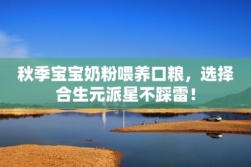 秋季宝宝奶粉喂养口粮，选择合生元派星不踩雷！