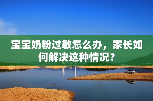 宝宝奶粉过敏怎么办，家长如何解决这种情况？