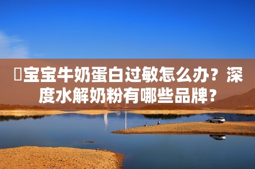 ​宝宝牛奶蛋白过敏怎么办？深度水解奶粉有哪些品牌？