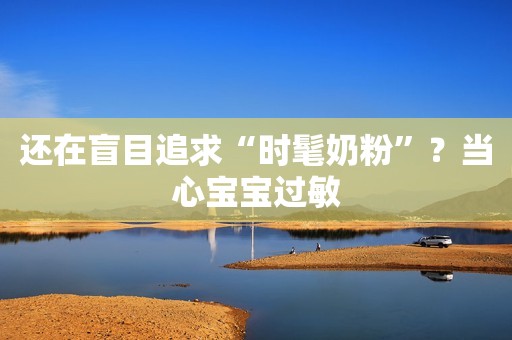 还在盲目追求“时髦奶粉”？当心宝宝过敏