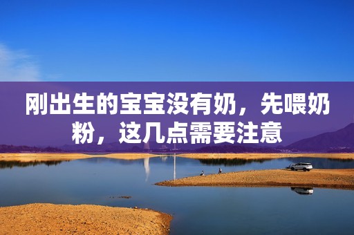 刚出生的宝宝没有奶，先喂奶粉，这几点需要注意