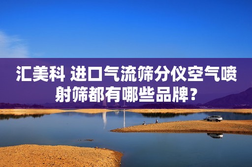 汇美科 进口气流筛分仪空气喷射筛都有哪些品牌？