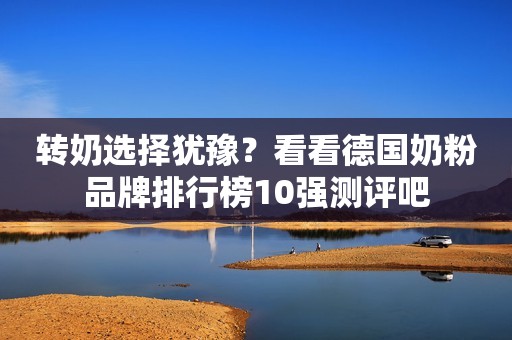 转奶选择犹豫？看看德国奶粉品牌排行榜10强测评吧