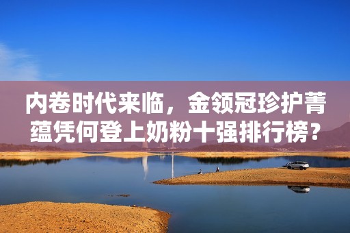 内卷时代来临，金领冠珍护菁蕴凭何登上奶粉十强排行榜？