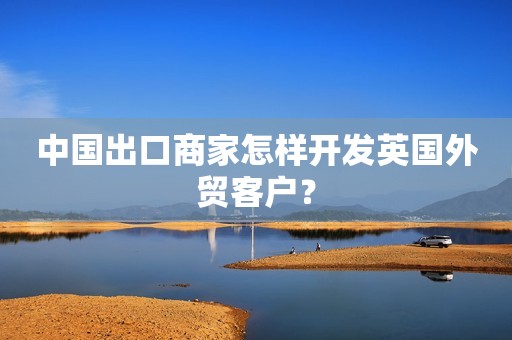 中国出口商家怎样开发英国外贸客户？