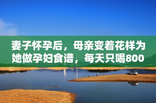 妻子怀孕后，母亲变着花样为她做孕妇食谱，每天只喝800元奶粉