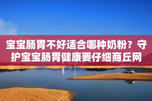 宝宝肠胃不好适合哪种奶粉？守护宝宝肠胃健康要仔细商丘网2023-09-19 22:30