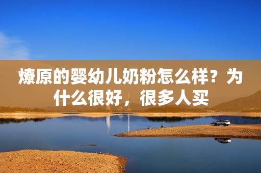 燎原的婴幼儿奶粉怎么样？为什么很好，很多人买
