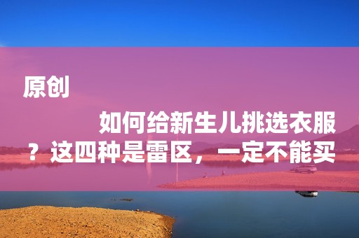原创
            如何给新生儿挑选衣服？这四种是雷区，一定不能买