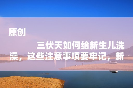 原创
            三伏天如何给新生儿洗澡，这些注意事项要牢记，新手爸妈必学
