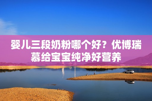 婴儿三段奶粉哪个好？优博瑞慕给宝宝纯净好营养
