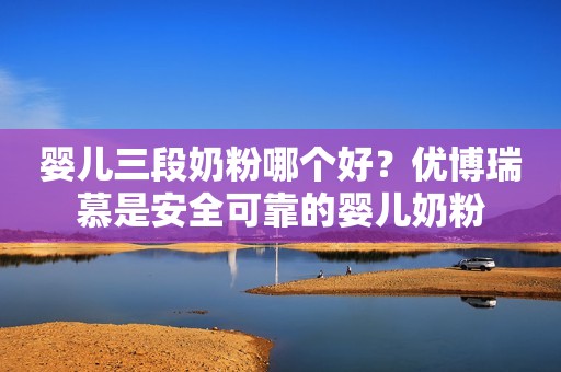 婴儿三段奶粉哪个好？优博瑞慕是安全可靠的婴儿奶粉
