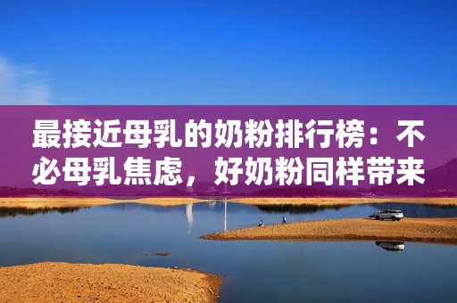 最接近母乳的奶粉排行榜：不必母乳焦虑，好奶粉同样带来好呵护
