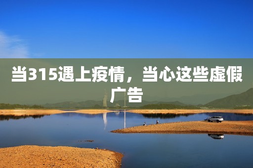 当315遇上疫情，当心这些虚假广告