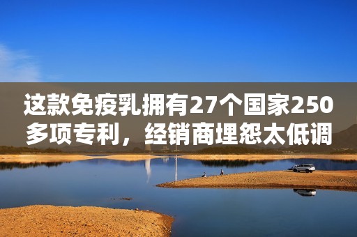 这款免疫乳拥有27个国家250多项专利，经销商埋怨太低调