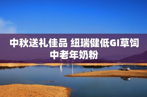 中秋送礼佳品 纽瑞健低GI草饲中老年奶粉
