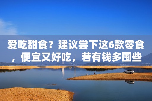 爱吃甜食？建议尝下这6款零食，便宜又好吃，若有钱多囤些！