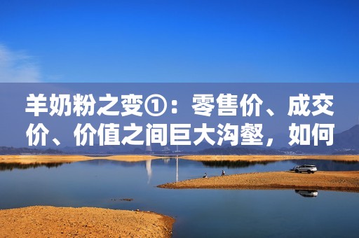 羊奶粉之变①：零售价、成交价、价值之间巨大沟壑，如何填平？