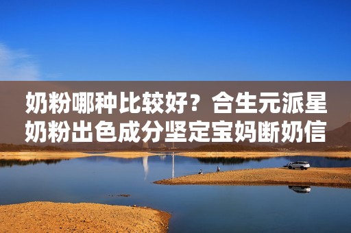 奶粉哪种比较好？合生元派星奶粉出色成分坚定宝妈断奶信心！