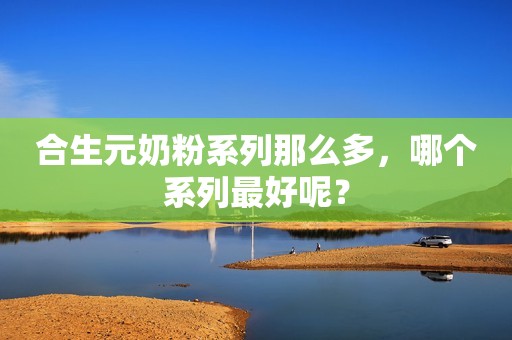 合生元奶粉系列那么多，哪个系列最好呢？