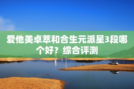 爱他美卓萃和合生元派星3段哪个好？综合评测