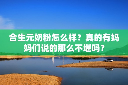 合生元奶粉怎么样？真的有妈妈们说的那么不堪吗？