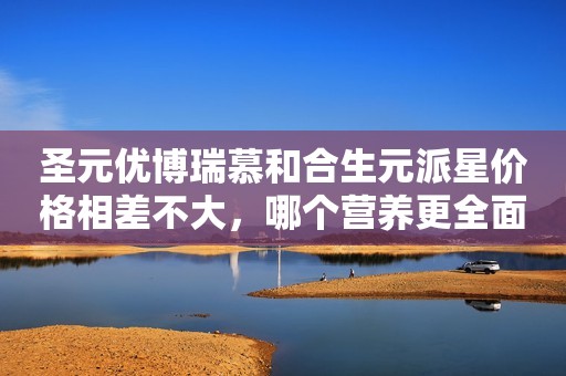 圣元优博瑞慕和合生元派星价格相差不大，哪个营养更全面
