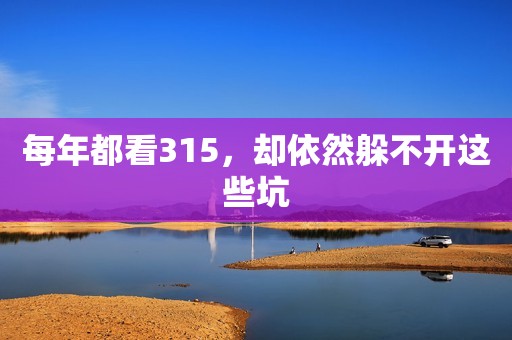 每年都看315，却依然躲不开这些坑