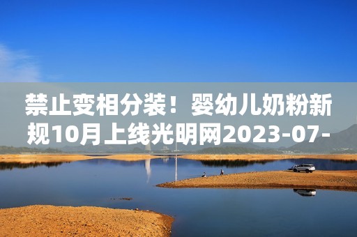禁止变相分装！婴幼儿奶粉新规10月上线光明网2023-07-11 08:03