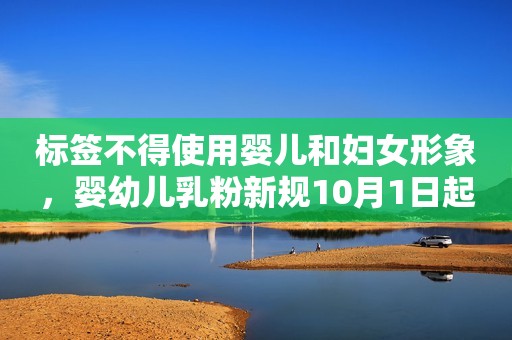 标签不得使用婴儿和妇女形象，婴幼儿乳粉新规10月1日起施行新京报2023-07-10 17:42