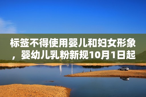 标签不得使用婴儿和妇女形象，婴幼儿乳粉新规10月1日起施行