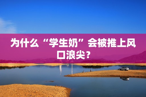 为什么“学生奶”会被推上风口浪尖？