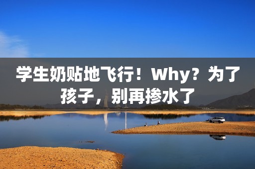 学生奶贴地飞行！Why？为了孩子，别再掺水了