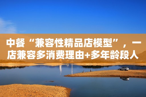 中餐“兼容性精品店模型”，一店兼容多消费理由+多年龄段人群+多价格段消费