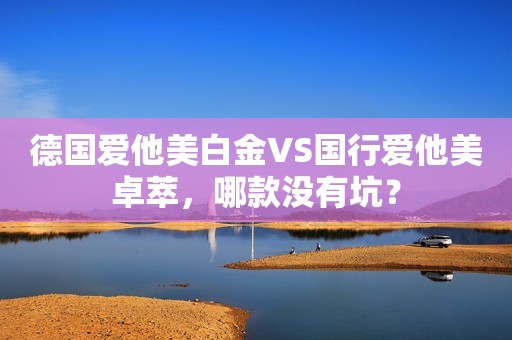 德国爱他美白金VS国行爱他美卓萃，哪款没有坑？