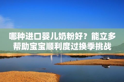 哪种进口婴儿奶粉好？能立多帮助宝宝顺利度过换季挑战