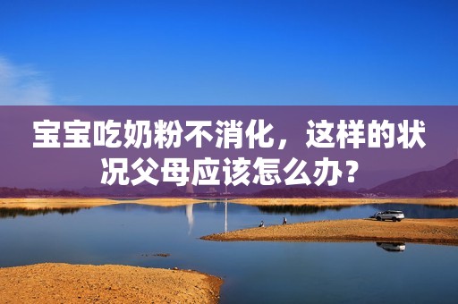 宝宝吃奶粉不消化，这样的状况父母应该怎么办？